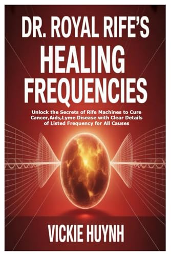 Dr. Royal Rife’s Healing Frequencies: Unlock the Secrets of Rife Machines to Cure Cancer,Aids,Lyme Disease with Clear Details of Listed Frequency for All Causes