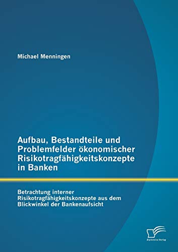 Aufbau, Bestandteile und Problemfelder ökonomischer Risikotragfähigkeitskonzepte in Banken: Betrachtung interner Risikotragfähigkeitskonzepte aus dem Blickwinkel der Bankenaufsicht (German Edition)