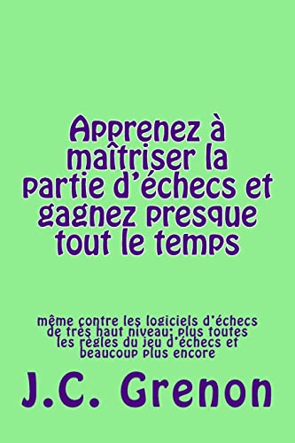 Apprenez a maitriser la partie d'echecs et gagner presque tout le temps: même contre les logiciels d'échecs de très haut niveau (French Edition)