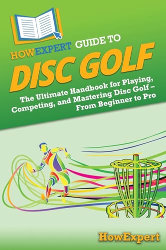 HowExpert Guide to Disc Golf: The Ultimate Handbook for Playing, Competing, and Mastering Disc Golf – From Beginner to Pro