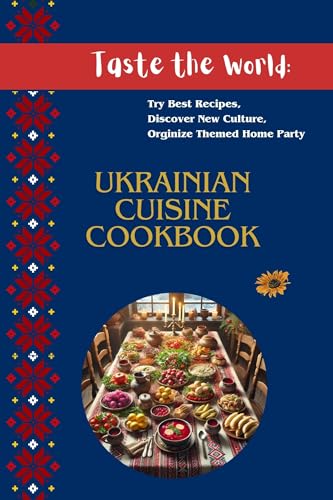 Ukrainian Cuisine Cookbook: Traditional Recipes, Cultural Insights, and Festive Party Ideas (Taste the World: Try Best Recipes, Discover New Culture, Orginize Themed Home Party Book 1)