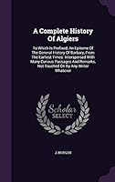 A Complete History of Algiers: To Which Is Prefixed, an Epitome of the General History of Barbary, from the Earliest Times: Interspersed with Many Curious Passages and Remarks, Not Touched on by Any W 1342673735 Book Cover