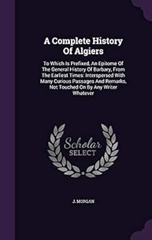 Hardcover A Complete History Of Algiers: To Which Is Prefixed, An Epitome Of The General History Of Barbary, From The Earliest Times: Interspersed With Many Cu Book