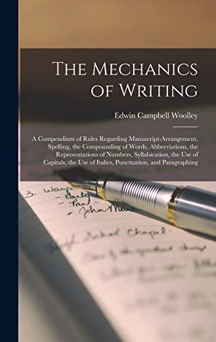 The Mechanics of Writing: a Compendium of Rules Regarding Manuscript-arrangement, Spelling, the Compounding of Words, Abbreviations, the ... Use of Italics, Punctuation, and Paragraphing