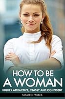 How to Be a Woman: Highly Attractive, Classy and Confident 1514897040 Book Cover