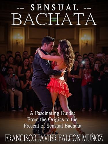 Sensual Bachata: A Fascinating Guide: From the Origins to the Present of Sensual Bachata