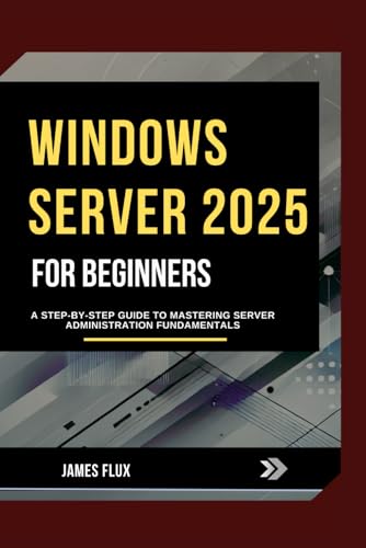 Windows Server 2025 for Beginners: A Step-by-Step Guide to Mastering Server Administration Fundamentals