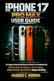 IPHONE 17 PRO MAX USER GUIDE: A Complete Step-by-Step Manual to Master Your Smartphone On iOS 26, Apple Intelligence, Camera Setup, Hidden Features, Tips & Tricks for Beginners & Seniors