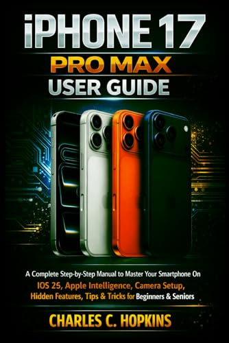 IPHONE 17 PRO MAX USER GUIDE: A Complete Step-by-Step Manual to Master Your Smartphone On iOS 26, Apple Intelligence, Camera Setup, Hidden Features, Tips & Tricks for Beginners & Seniors