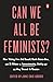 Can We All Be Feminists?: New Writing from Brit Bennett, Nicole Dennis-Benn, and 15 Others on Intersectionality, Identity, and the Way Forward for Feminism