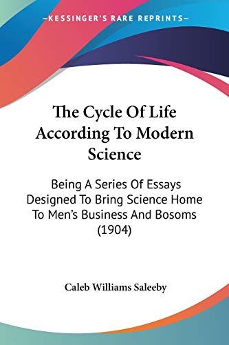 The Cycle Of Life According To Modern Science: Being A Series Of Essays Designed To Bring Science Home To Men's Business And Bosoms (1904)