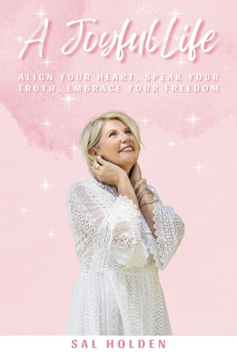 A Joyful Life: Align your Heart, Speak your Truth, Embrace your Freedom