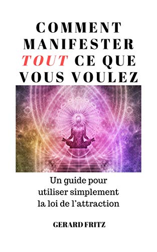 Comment manifester tout ce que vous voulez: Un guide pour utiliser simplement la loi de l’attraction