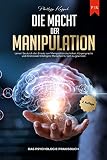 Die Macht der Manipulation - Das Psychologie Praxisbuch: Lernen Sie durch den Einsatz von Manipulationstechniken, Körpersprache und Emotionaler Intelligenz Menschen für sich zu gewinnen