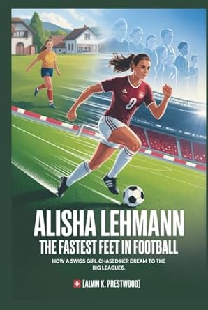 ALISHA LEHMANN: The Fastest Feet in Football: How a Swiss Girl Chased
