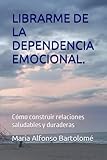 LIBRARME DE LA DEPENDENCIA EMOCIONAL.: Cómo construir relaciones saludables y duraderas