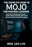The Complete Guide to Mojo for Machine Learning: Learn How to Develop Faster, Smarter, and More Efficient AI Models with the Next-Generation Python-Compatible Language