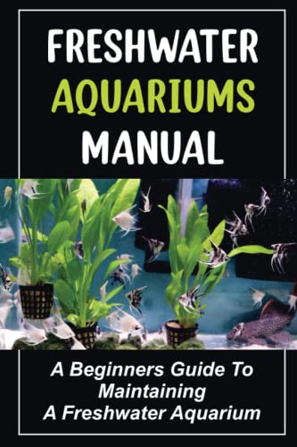Freshwater Aquariums Manual: A Beginners Guide To Maintaining A Freshwater Aquarium