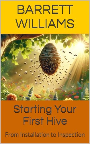 Starting Your First Hive: From Installation to Inspection (Beekeeping Made Easy: Your Guide to Starting and Sustaining a Thriving Hive Book 4)