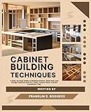 CABINET BUILDING TECHNIQUES: A Step-by-Step Guide to Building Kitchen, Bathroom, and Garage Cabinets with Pro Tools, Joinery Plans, and DIY Installation Tips.