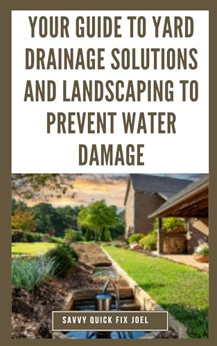 Your Guide to Yard Drainage Solutions and Landscaping to Prevent Water Damage: DIY Instructions for Grading, Trenching, Drainage Systems, Erosion Control, ... Water Management Through Strategic Garden