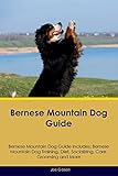 Bernese Mountain Dog Guide Bernese Mountain Dog Guide Includes: Bernese Mountain Dog Training, Diet, Socializing, Care, Grooming, Breeding and More