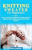 Knitting Sweaters For Beginners: How To Knit Cozy Handmade Cardigan Sweater Patterns Perfect Winter, Summer and Other Seasons