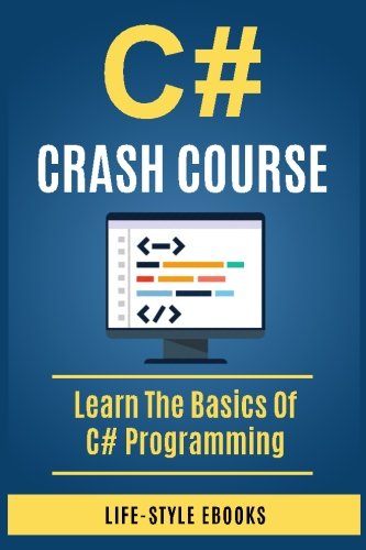 C#: C# CRASH COURSE – Beginner’s Course To Learn The Basics Of C# Programming In 24 Hours!: (c#, c programming, c, java, python, angularjs, c++, programming)