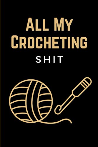 All My Crocheting Shit: Funny Crocheting Project Planner Notebook & Crocheters Log Book Journal - Keep Track of Patterns, Yarns, Hooks, & Designs - Crochet Gifts for Crochet Lovers Women Men