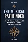 The Musical Pathfinder: How to Blaze a Trail and Build a Sustainable Career in The Music Business