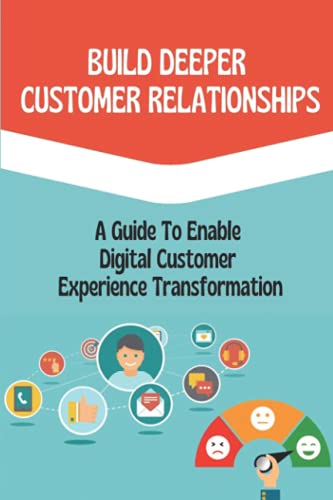 Build Deeper Customer Relationships: A Guide To Enable Digital Customer Experience Transformation: Building Unbreakable Relationships With Customers