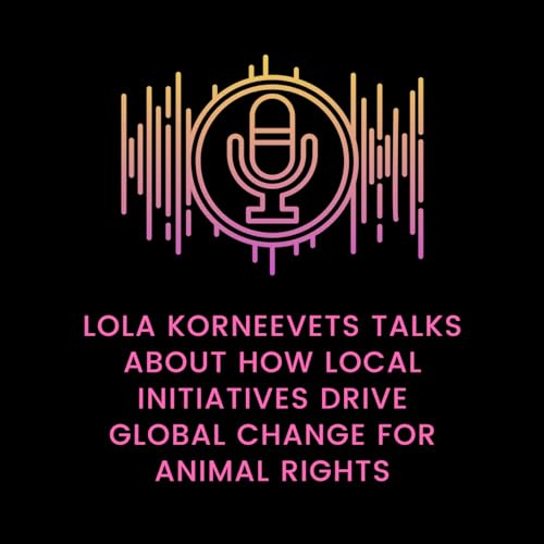 Episode 15: Lola Korneevets Talks about How Local Initiatives Drive Global Change for Animal Rights