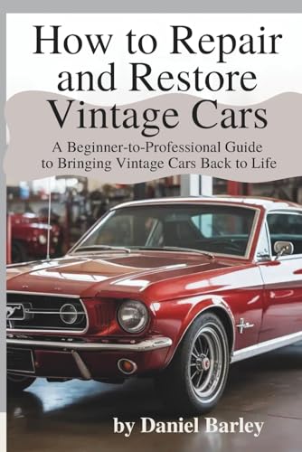 How to Repair and Restore Vintage Cars: A Beginner-to-Professional Guide to Bringing Vintage Cars Back to Life
