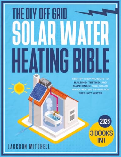 The DIY Off Grid Solar Water Heating Bible: [3 in 1] Step-by-Step Projects to Building, Testing, and Maintaining your Solar Water Heating System for Free Hot Water