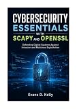 CYBERSECURITY ESSENTIALS WITH SCAPY AND OPENSSL: Defending Digital Systems Against Intrusion and Malicious Exploitation