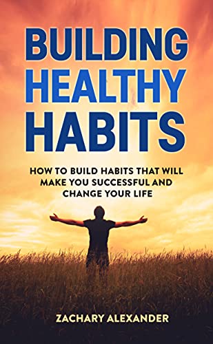 Building Healthy Habits: How To Build Habits That Will Make You Successful And Change Your Life