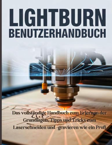 LightBurn-Benutzerhandbuch: Das vollständige Handbuch zum Erlernen der Grundlagen, Tipps und Tricks zum Laserschneiden und -gravieren wie ein Profi
