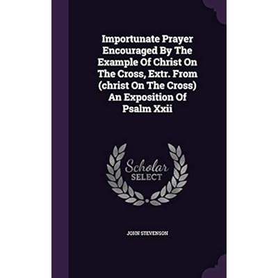Importunate Prayer Encouraged By The Example Of Christ On The Cross, Extr. From (christ On The Cross) An Exposition Of Psalm Xxii