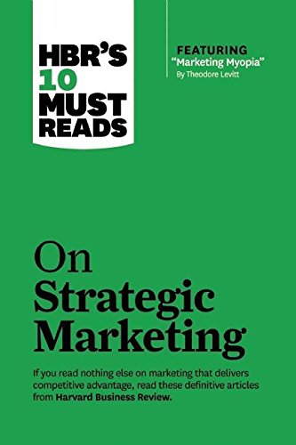 HBR's 10 Must Reads on Strategic Marketing (with Featured Article Marketing Myopia, by Theodore Levitt)
