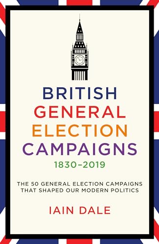 British General Election Campaigns 1830–2019: The 50 General Election Campaigns That Shaped Our Modern Politics