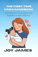 THE FIRST TIME MUM HANDBOOK: Everything You Need to Know From Pregnancy to Baby’s First Year B0GR6FX5RZ Book Cover