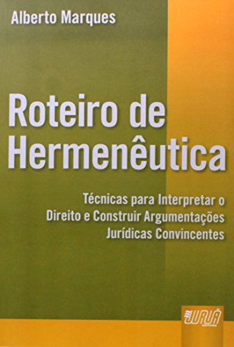 Roteiro de Hermenêutica - Técnicas para Interpretar o Direito e Construir Argumentações Jurídicas Convincentes