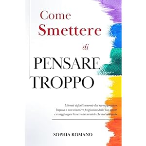 Come Smettere di Pensare Troppo: Liberati Definitivamente Dal Sovrappensiero. Impara a Non Rimanere Prigioniero Della Tua Mente e a Raggiungere La Serenità Mentale Che Stai Cercando (Italian Edition)