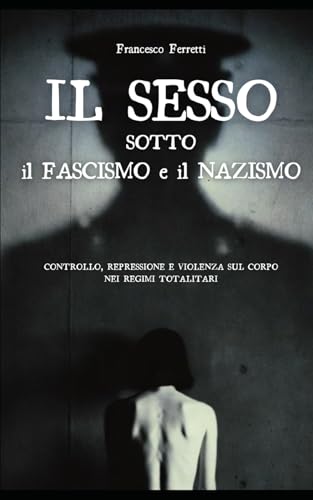 Il Sesso sotto il Fascismo e il Nazismo: controllo, repressione e violenza sul corpo nei regimi totalitari.
