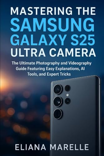 Mastering the Samsung Galaxy S25 Ultra Camera: The Ultimate Photography and Videography Guide Featuring Easy Explanations, AI Tools, and Expert Tricks (Camera and video guide)
