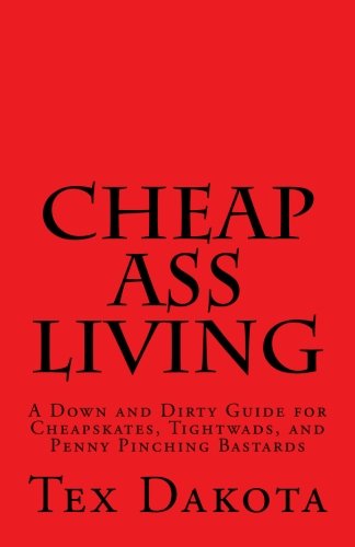 Cheap-Ass Living: A Down and Dirty Guide for Cheapskates, Tightwads, and Penny Pinching Bastards