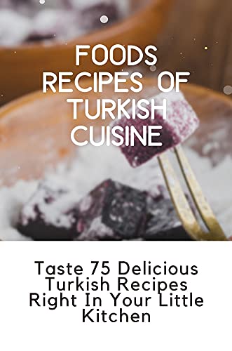 Foods Recipes Of Turkish Cuisine: Taste 75 Delicious Turkish Recipes Right In Your Little Kitchen: Turkish Cuisine Dishes
