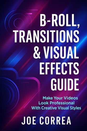 B-Roll, Transitions & Visual Effects Guide: Make Your Videos Look Professional With Creative Visual Styles (Mastering Video Production for Youtube, Instagram & Tiktok)