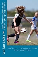 The Secret to Winning at Soccer: Every single time. 1518892442 Book Cover