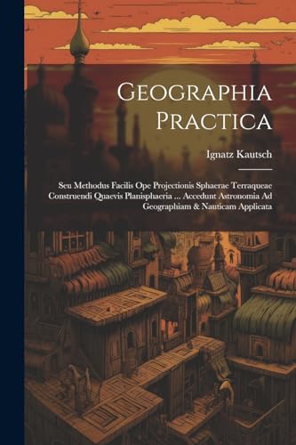 Geographia Practica: Seu Methodus Facilis Ope Projectionis Sphaerae Terraqueae Construendi Quaevis Planisphaeria ... Accedunt Astronomia Ad Geographiam & Nauticam Applicata